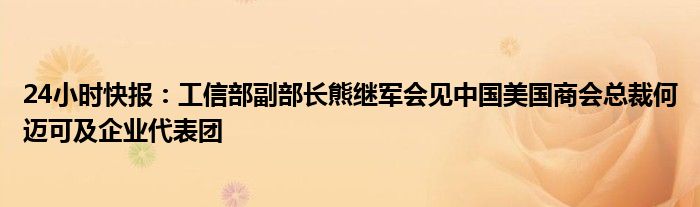 24小时快报：工信部副部长熊继军会见中国美国商会总裁何迈可及企业代表团