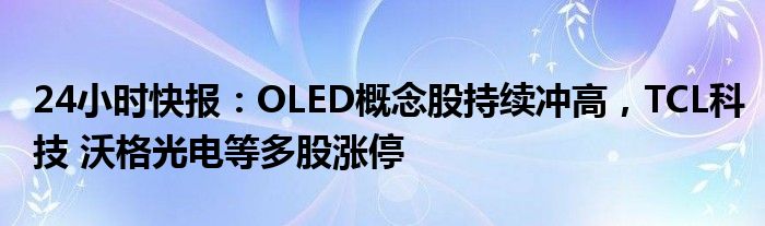 24小时快报：OLED概念股持续冲高，TCL科技 沃格光电等多股涨停