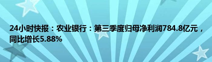 24小时快报：农业银行：第三季度归母净利润784.8亿元，同比增长5.88%