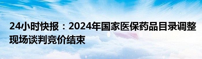 24小时快报：2024年国家医保药品目录调整现场谈判竞价结束