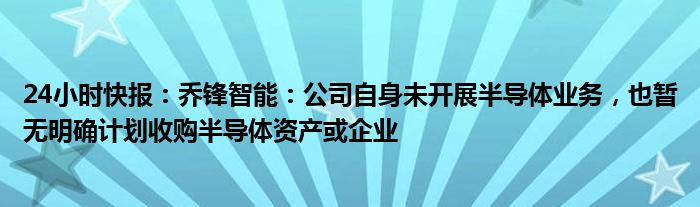 24小时快报：乔锋智能：公司自身未开展半导体业务，也暂无明确计划收购半导体资产或企业