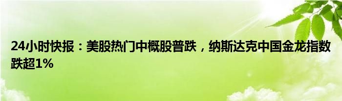 24小时快报：美股热门中概股普跌，纳斯达克中国金龙指数跌超1%