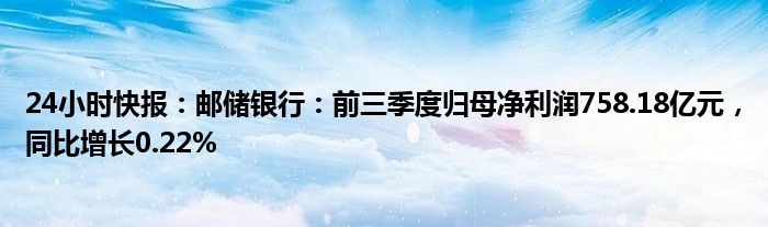 24小时快报：邮储银行：前三季度归母净利润758.18亿元，同比增长0.22%