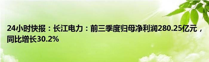 24小时快报：长江电力：前三季度归母净利润280.25亿元，同比增长30.2%