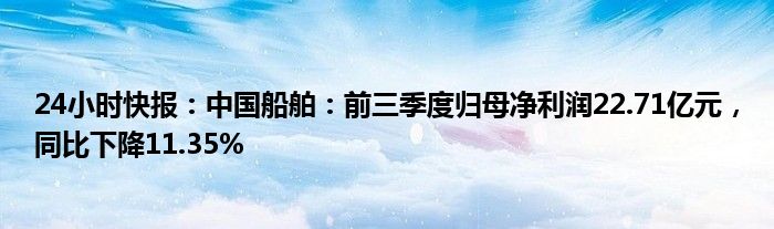 24小时快报：中国船舶：前三季度归母净利润22.71亿元，同比下降11.35%