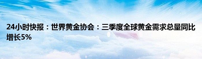 24小时快报：世界黄金协会：三季度全球黄金需求总量同比增长5%