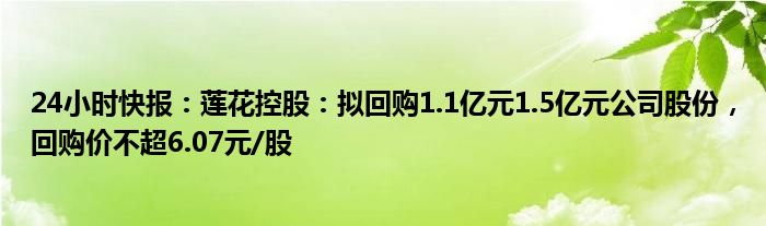 24小时快报：莲花控股：拟回购1.1亿元1.5亿元公司股份，回购价不超6.07元/股