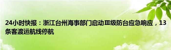 24小时快报：浙江台州海事部门启动Ⅲ级防台应急响应，13条客渡运航线停航