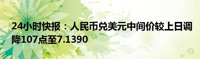 24小时快报：人民币兑美元中间价较上日调降107点至7.1390