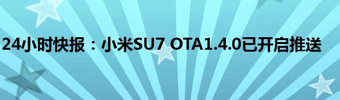 24小时快报：小米SU7 OTA1.4.0已开启推送