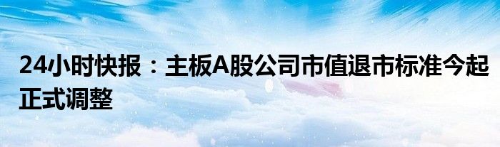 24小时快报：主板A股公司市值退市标准今起正式调整