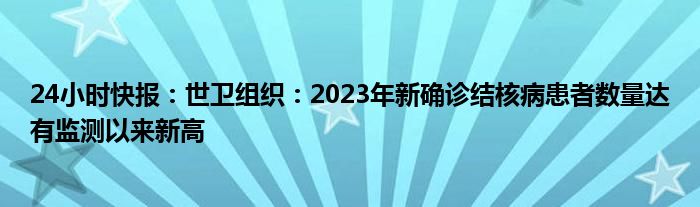 24小时快报：世卫组织：2023年新确诊结核病患者数量达有监测以来新高