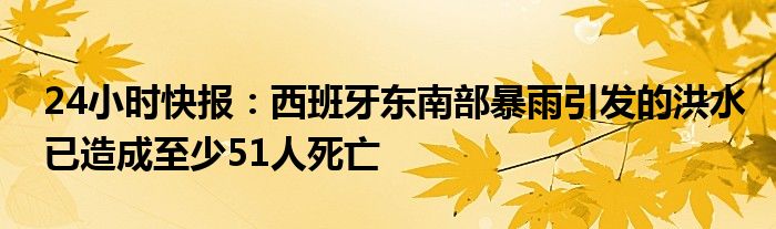 24小时快报：西班牙东南部暴雨引发的洪水已造成至少51人死亡