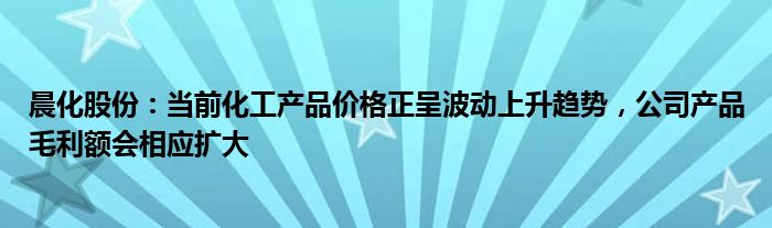 晨化股份：当前化工产品价格正呈波动上升趋势，公司产品毛利额会相应扩大