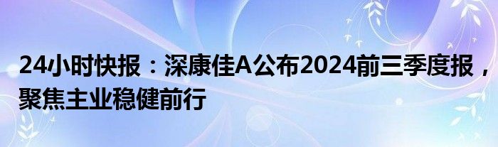 24小时快报：深康佳A公布2024前三季度报，聚焦主业稳健前行