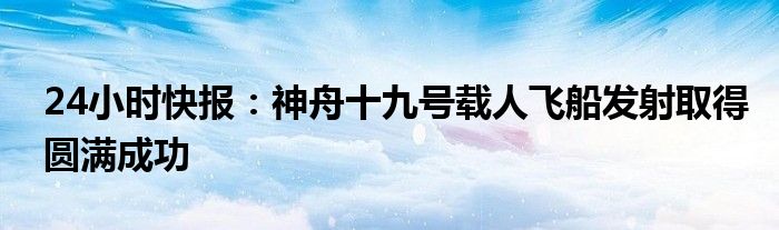 24小时快报：神舟十九号载人飞船发射取得圆满成功