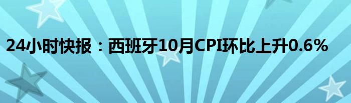 24小时快报：西班牙10月CPI环比上升0.6%