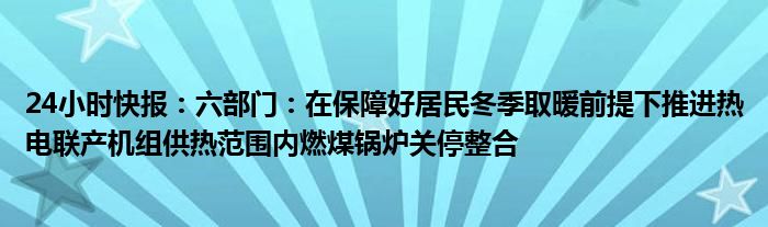 24小时快报：六部门：在保障好居民冬季取暖前提下推进热电联产机组供热范围内燃煤锅炉关停整合