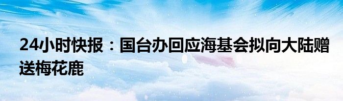 24小时快报：国台办回应海基会拟向大陆赠送梅花鹿