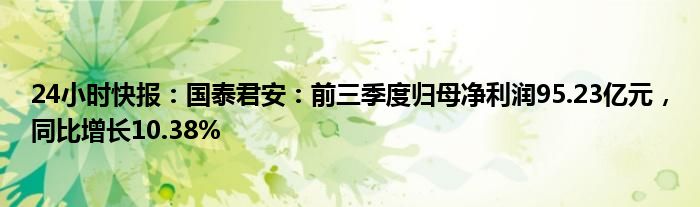 24小时快报：国泰君安：前三季度归母净利润95.23亿元，同比增长10.38%