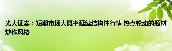 光大证券：短期市场大概率延续结构性行情 热点轮动的题材炒作风格