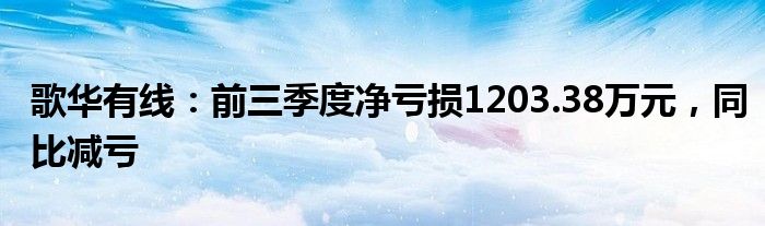 歌华有线：前三季度净亏损1203.38万元，同比减亏