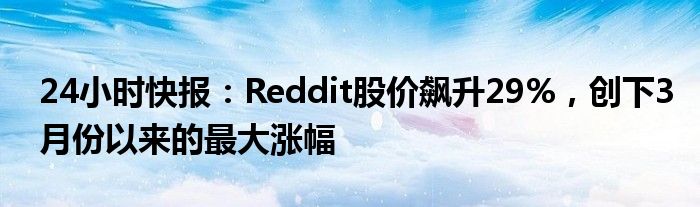 24小时快报：Reddit股价飙升29%，创下3月份以来的最大涨幅