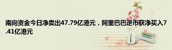 南向资金今日净卖出47.79亿港元，阿里巴巴逆市获净买入7.41亿港元