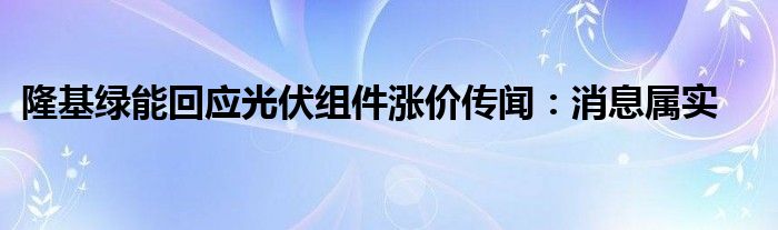 隆基绿能回应光伏组件涨价传闻：消息属实