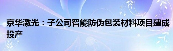 京华激光：子公司智能防伪包装材料项目建成投产