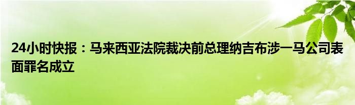 24小时快报：马来西亚法院裁决前总理纳吉布涉一马公司表面罪名成立