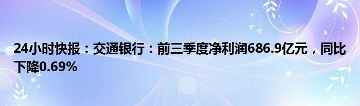 24小时快报：交通银行：前三季度净利润686.9亿元，同比下降0.69%