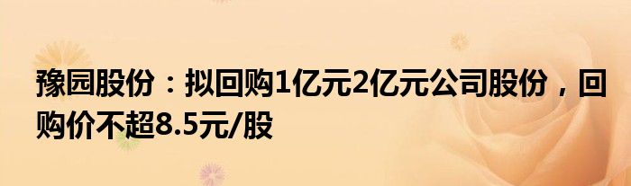 豫园股份：拟回购1亿元2亿元公司股份，回购价不超8.5元/股