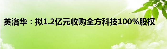 英洛华：拟1.2亿元收购全方科技100%股权