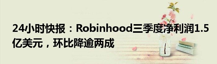 24小时快报：Robinhood三季度净利润1.5亿美元，环比降逾两成