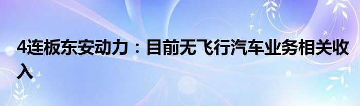 4连板东安动力：目前无飞行汽车业务相关收入