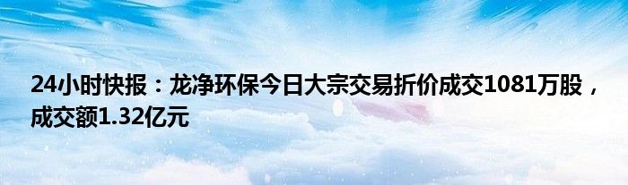 24小时快报：龙净环保今日大宗交易折价成交1081万股，成交额1.32亿元