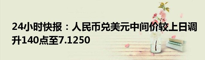 24小时快报：人民币兑美元中间价较上日调升140点至7.1250