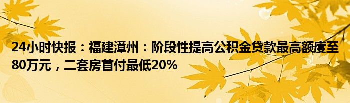 24小时快报：福建漳州：阶段性提高公积金贷款最高额度至80万元，二套房首付最低20%