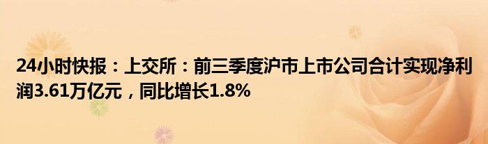 24小时快报：上交所：前三季度沪市上市公司合计实现净利润3.61万亿元，同比增长1.8%