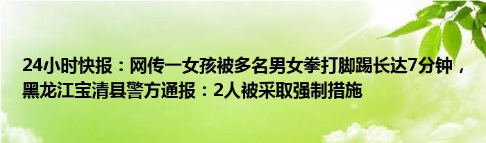 24小时快报：网传一女孩被多名男女拳打脚踢长达7分钟，黑龙江宝清县警方通报：2人被采取强制措施