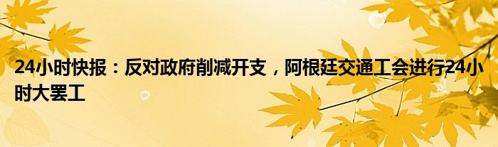 24小时快报：反对政府削减开支，阿根廷交通工会进行24小时大罢工