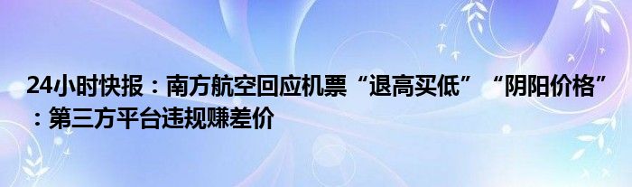 24小时快报：南方航空回应机票“退高买低”“阴阳价格”：第三方平台违规赚差价