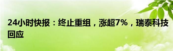 24小时快报：终止重组，涨超7%，瑞泰科技回应