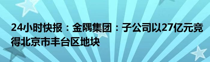 24小时快报：金隅集团：子公司以27亿元竞得北京市丰台区地块