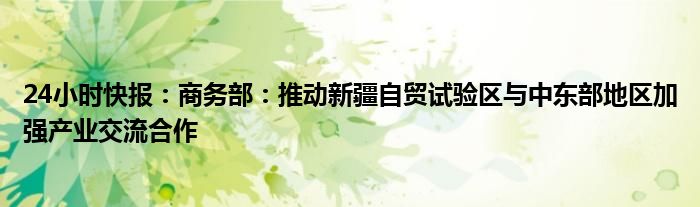 24小时快报：商务部：推动新疆自贸试验区与中东部地区加强产业交流合作