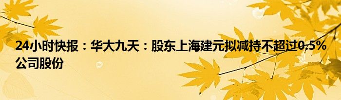 24小时快报：华大九天：股东上海建元拟减持不超过0.5%公司股份