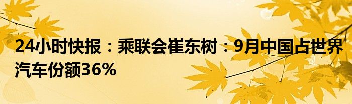 24小时快报：乘联会崔东树：9月中国占世界汽车份额36%