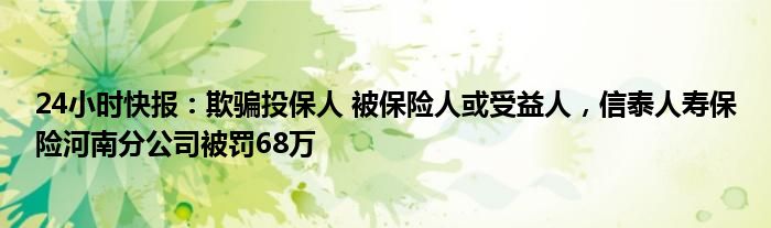 24小时快报：欺骗投保人 被保险人或受益人，信泰人寿保险河南分公司被罚68万