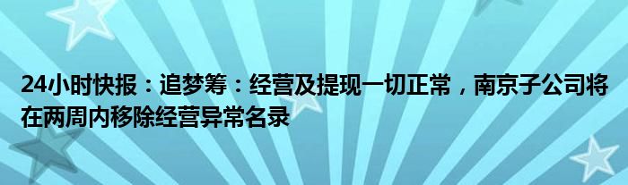 24小时快报：追梦筹：经营及提现一切正常，南京子公司将在两周内移除经营异常名录